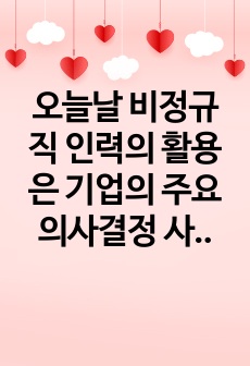 오늘날 비정규직 인력의 활용은 기업의 주요 의사결정 사항이 되고 있다. 어떻게 하면 비정규직 인력 활용의 부작용을 최소화하고 장점을 극대화할 수 있을지에 대해 본인의 의견을 제시하시오.