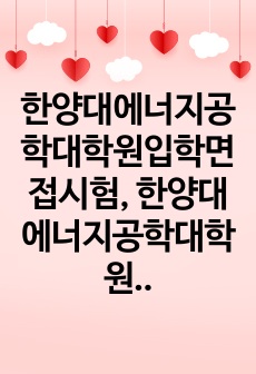 한양대에너지공학대학원입학면접시험, 한양대에너지공학대학원연구계획서, 한양대대학원에너지공학구두시험, 한양대수소및학에너지공학자기소개서, 한양대대학원에너지공학논술시험, 한양대에너지공학대학원학업계획서, 한양대대학원에너지공학대..