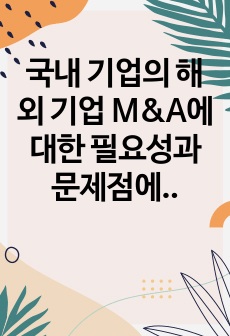 국내 기업의 해외 기업 M&A에 대한 필요성과 문제점에 대하여 논하시오