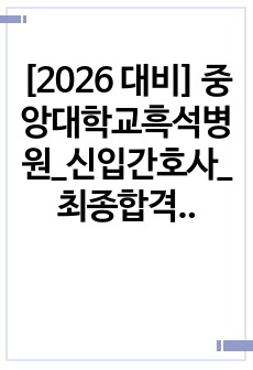 [2026 대비] 중앙대학교흑석병원_신입간호사_최종합격_자기소개서_자소서 전문가에게 유료첨삭 받은 자료입니다.