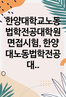 한양대학교노동법학전공대학원면접시험, 한양대노동법학전공대학원구두면접시험문제, 한양대학교노동법학전공대학원연구계획서, 한양대노동법학전공대학원자기소개서, 한양대노동법학전공대학원지원동기작성요령, 한양대법학전공대학원자기소개서,..