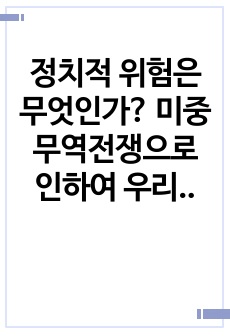 정치적 위험은 무엇인가? 미중 무역전쟁으로 인하여 우리나라 기업이 처한 정치적 위험을 말하고, 정치적 위험을 피하고자 어떤 전략을 세울 수 있는지 본인의 생각을 기술하시오.