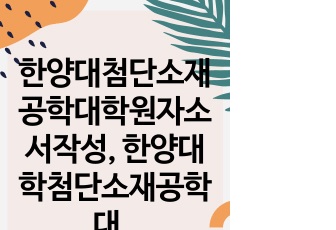 한양대첨단소재공학대학원자소서작성, 한양대학첨단소재공학대학원면접시험, 한양대첨단소재공학대학원구술, 한양대첨단소재공학대학원입시지원동기, 한양대첨단소재공학대학원기출문제, 한양대첨단소재공학대학원논술시험정보, 한양대첨단소재공..