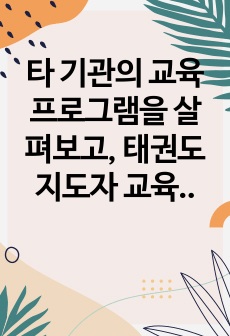 타 기관의 교육프로그램을 살펴보고, 태권도 지도자 교육방안에 대하여 논하시오