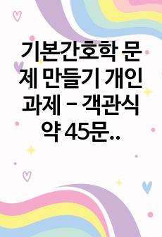 기본간호학 문제 만들기 개인과제  - 객관식 약 45문제, 주관식 약 20문제 해설 정답