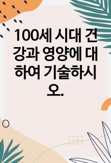 100세 시대 건강과 영양에 대하여 기술하시오.