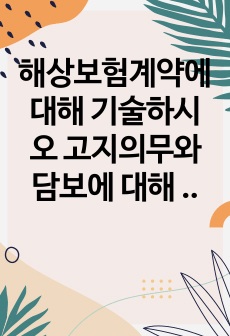 해상보험계약에 대해 기술하시오 고지의무와 담보에 대해 설명하시오