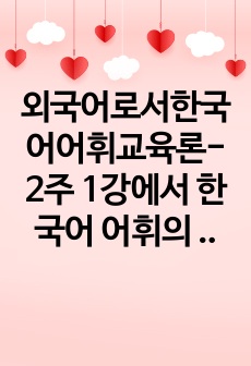 외국어로서한국어어휘교육론-2주 1강에서 한국어 어휘의 의미 관계에 대해 학습했습니다. 이를 정리하되 강의안에 제시하지 않은 예를 들어 요약하시오.