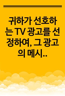 귀하가 선호하는 TV 광고를 선정하여, 그 광고의 메시지 전략과 크리에이티브 전략이 어떠한지를 설명하고, 해당 TV 광고의 효과성에 대해서 논하시오.