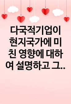 다국적기업이 현지국가에 미친 영향에 대하여 설명하고 그 사례를 제시하시오