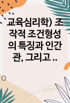 교육심리학) 조작적 조건형성의 특징과 인간관, 그리고 응용방법을 서술하시오. (단, 교재에서 설명한 내용에 부합하여 자신이 응용하여 작성하여야 하고 단순히 양을 채우거나 다른 곳에서 가져다 쓴 사례는 인정되지 않는다..