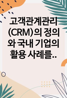 고객관계관리(CRM)의 정의와 국내 기업의 활용 사례를 기술하시오