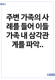 주변 가족의 사례를 들어 이들 가족 내 삼각관계를 파악하고 어떻게 하면 탈 삼각관계화 할 수 있는지 방안을 제시하시오