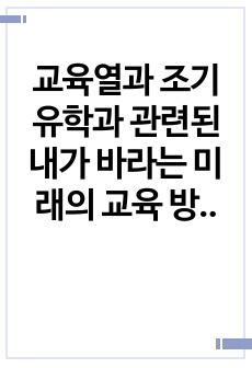 교육열과 조기유학과 관련된 내가 바라는 미래의 교육 방향에 대하여 반드시 본인의 생각을 첨가하여 기술하시오