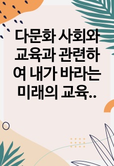 다문화 사회와 교육과 관련하여 내가 바라는 미래의 교육 방향에 대하여 반드시 본인의 생각을 첨가하여 기술하시오.