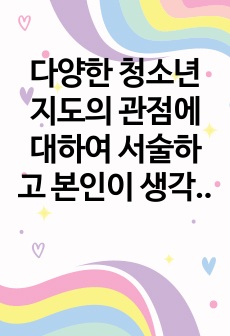 다양한 청소년지도의 관점에 대하여 서술하고 본인이 생각하는 바람직한 청소년지도의 관점은 무엇인지 서술하시오