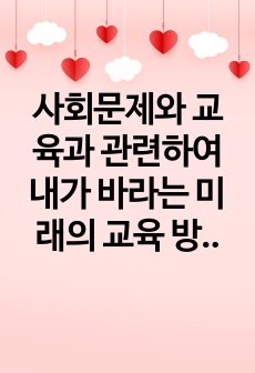 사회문제와 교육과 관련하여 내가 바라는 미래의 교육 방향에 대하여 반드시 본인의 생각을 첨가하여 기술하시오.