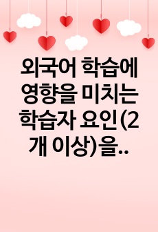 외국어 학습에 영향을 미치는 학습자 요인(2개 이상)을 분석하고 이를 한국어 교수에 어떻게 적용할 수 있을지 구체적 방안을 제시하시오