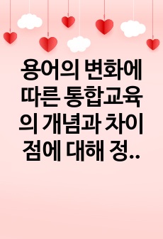 용어의 변화에 따른 통합교육의 개념과 차이점에 대해 정리하고, 포함식 통합과 모음식 통합을 비교한 다음 진정한 통합의 의미에 대한 본인의 의견을 서술하시오