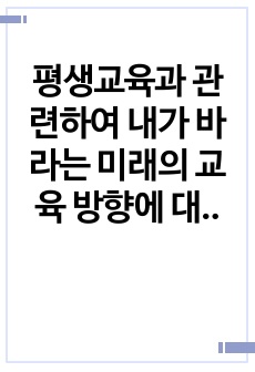 평생교육과 관련하여 내가 바라는 미래의 교육 방향에 대하여 반드시 본인의 생각을 첨가하여 기술하시오.