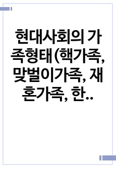 현대사회의 가족형태(핵가족, 맞벌이가족, 재혼가족, 한부모가족 등) 중 관심있는 가족형태 하나를 선정하여 관련 보도자료(1편)을 소개한 후 이들 내용을 중심으로 가족형태에서의 부모 역할 특징과 자녀 양육상의 문제점,..