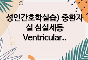 성인간호학실습) 중환자실 심실세동 Ventricular fibrillation, 소생간호, sedation, 저체온 요법 케이스스터디 입니다! A+++자료입니다.