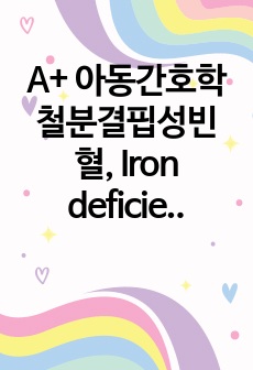 A+ 아동간호학 철분결핍성빈혈, Iron deficiency anemia CASE STUDY