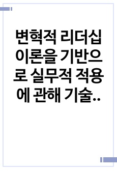 변혁적 리더십 이론을 기반으로 실무적 적용에 관해 기술하시오