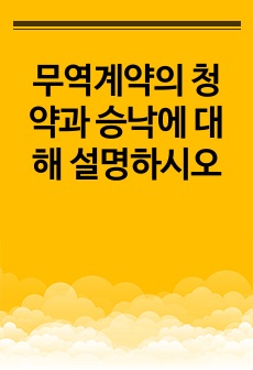 무역계약의 청약과 승낙에 대해 설명하시오