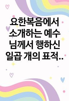 요한복음에서 소개하는 예수님께서 행하신 일곱 개의 표적을 조사하고, 그 내용과 의미를 서술하시오