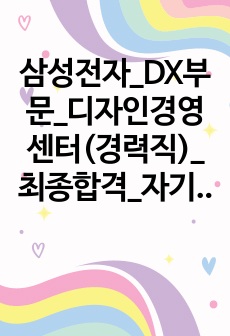 삼성전자_DX부문_디자인경영센터(경력직)_최종합격_자기소개서_자소서 전문가에게 유료첨삭 받은 자료입니다.