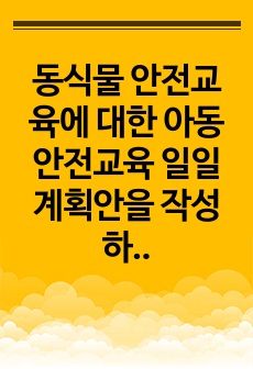 동식물 안전교육에 대한 아동안전교육 일일계획안을 작성하고, 30분정도의 시간으로 모의수업을 실시한 후 수업 진행시 느낀점에 대하여 서술하시오