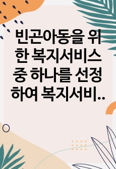 빈곤아동을 위한 복지서비스 중 하나를 선정하여 복지서비스를 설명하고 포함되었으면 좋겠다는 내용과 개선방향을 서술하시오