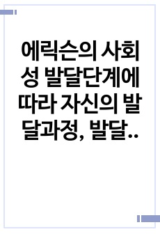 에릭슨의 사회성 발달단계에 따라 자신의 발달과정, 발달과업의 성취, 그로 인한 결과(현재)를 자신의 사례를 설명하시오.