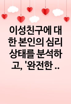 이성친구에 대한 본인의 심리상태를 분석하고, '완전한 사랑'을 위해 어떻게 개선해 나가는 것이 좋을지 토론하시오