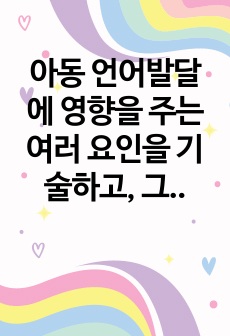 아동 언어발달에 영향을 주는 여러 요인을 기술하고, 그 중 가장 중요하다고 여겨지는 것에 대한 개인적인 견해를 서술하시오