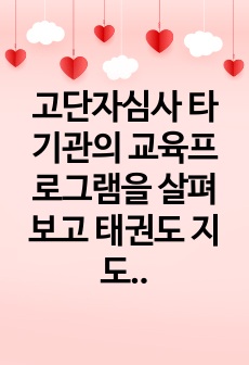 고단자심사 타기관의 교육프로그램을 살펴보고 태권도 지도자 교육방안에 대하여 논하시요0K