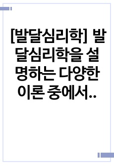 [발달심리학] 발달심리학을 설명하는 다양한 이론 중에서 가장 매력적인 이론과 이유를 논하시오.