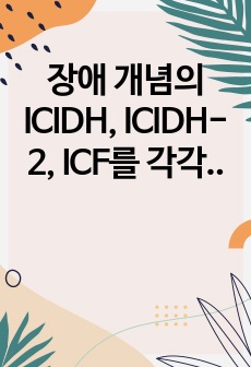 장애 개념의 ICIDH, ICIDH-2, ICF를 각각 설명하시오