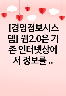 [경영정보시스템] 웹2.0은 기존 인터넷상에서 정보를 모아 보여주기만 하는 웹 1.0보다 한 단계 더 발전한 웹 기술이다. 이러한 웹2.0이 보편화 된지 그리 오래되지 않은 상황에서 웹3.0으로의 진화가 이루어지고 있다. 웹2.0과 웹3.0의 특징을 비교하여 설명하시오.